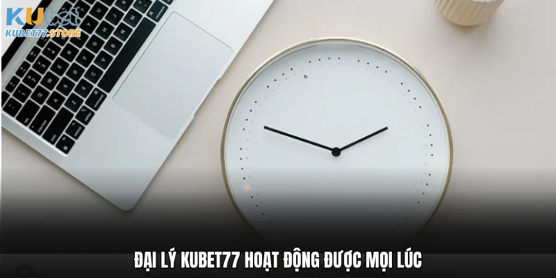 Đại lý Kubet hoạt động được mọi lúc