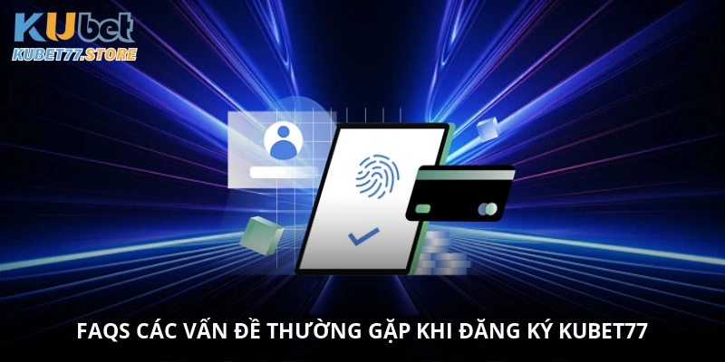 FAQs - Các vấn đề thường gặp khi đăng ký Kubet